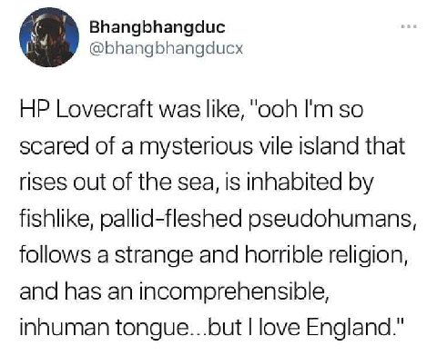 Bhangbhangduc @bhangbhangducx Lovecraft was like, "ooh so scared of a mysterious vile island that rises out of the sea, is inhabited fishlike, pallid-fleshed pseudohumans, follows a strange and horrib