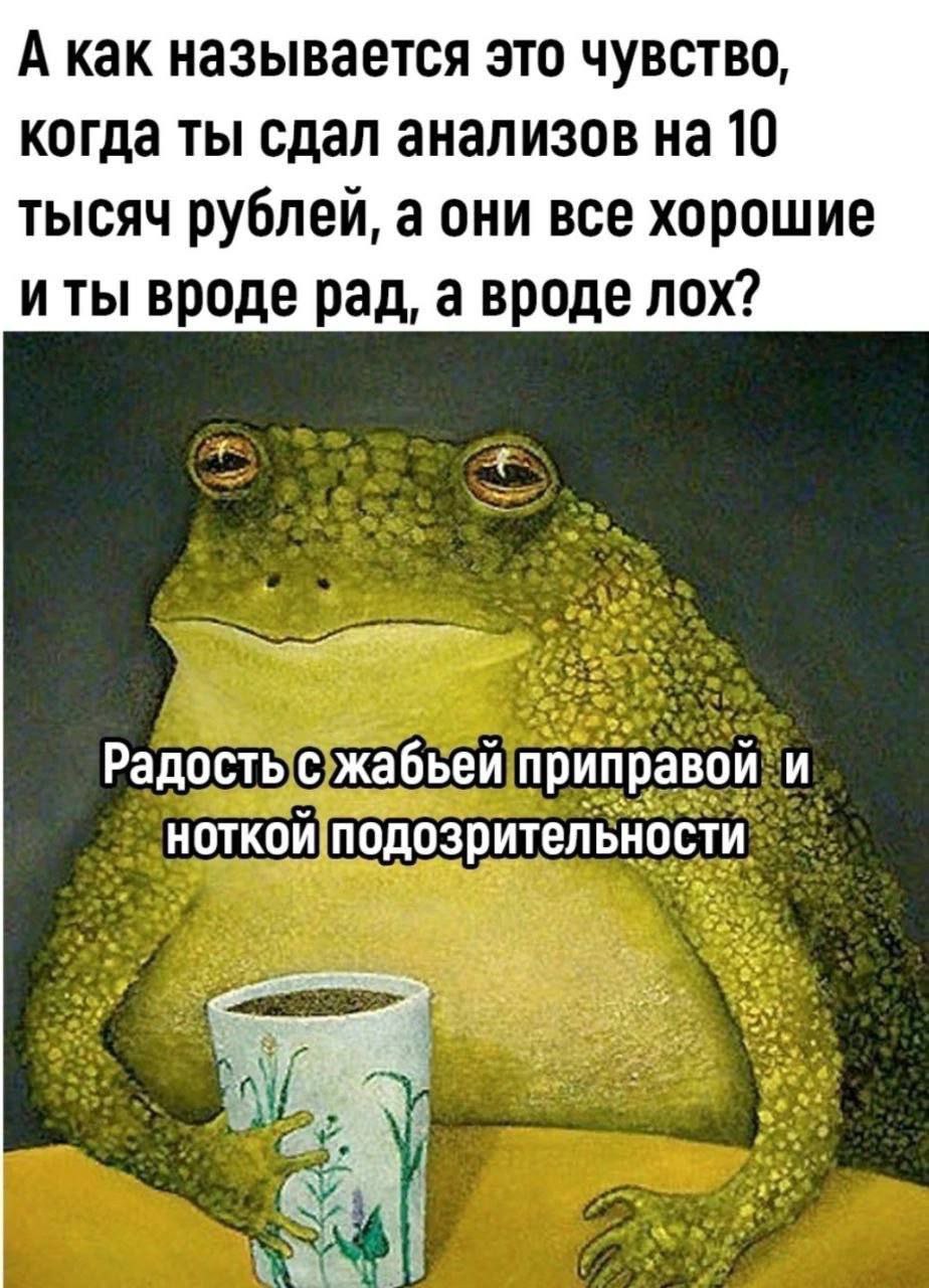 А как называется это чувство, когда ты сдал анализов на 10 тысяч рублей, а они все хорошие иты вроде рад, а вроде лох? Радость с жабьей приправой и ноткой подозрительности