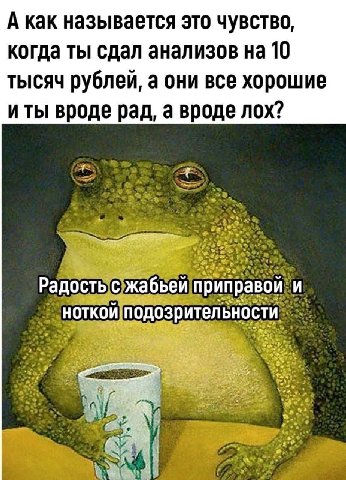 А как называется это чувство, когда ты сдал анализов на 10 тысяч рублей, а они все хорошие иты вроде рад, а вроде лох? Радость с жабьей приправой и ноткой подозрительности