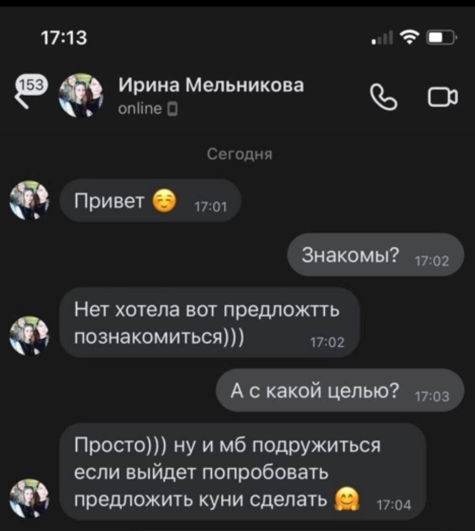17:13 Ирина Мельникова online С Сегодня Привет Знакомы? Нет хотела вот предложтть познакомиться))) 17:02 А скакой целью? Просто))) ну и подружиться если выйдет попробовать предложить куни сделать
