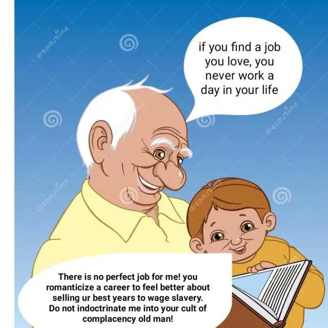 if you find а job you love, you never work a day in your life There is no perfect job for me! you romanticize a career to feel better about selling best years to wage slavery. not indoctrinate me into