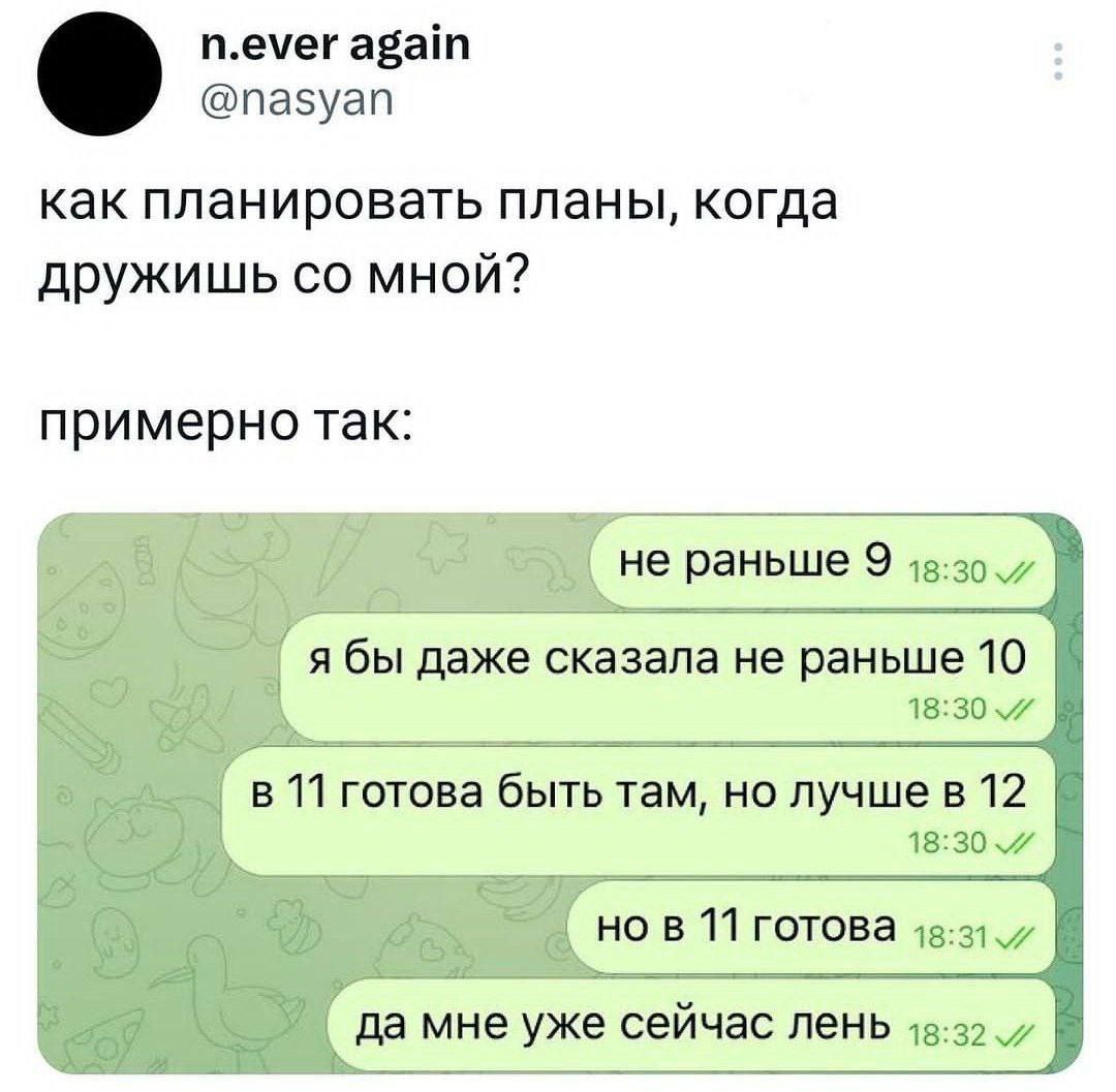 n.ever again @nasyan как планировать планы, когда дружишь мной? примерно так: не раньше 9 я бы даже сказала не раньше 10 в 11 готова быть там, но лучше в 12 18:30 4 но в 11 готова да мне уже сейчас ле