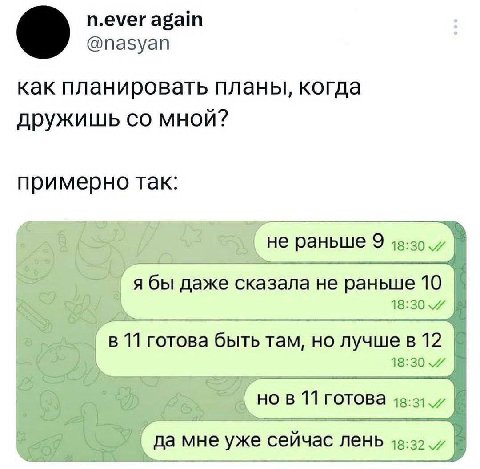 n.ever again @nasyan как планировать планы, когда дружишь мной? примерно так: не раньше 9 я бы даже сказала не раньше 10 в 11 готова быть там, но лучше в 12 18:30 4 но в 11 готова да мне уже сейчас ле