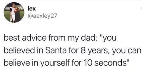 lex @aexley27 best advice from my dad: "you believed in Santa for 8 years, you can believe in yourself for 10 seconds"