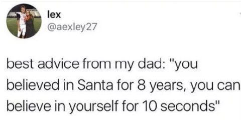 lex @aexley27 best advice from my dad: "you believed in Santa for 8 years, you can believe in yourself for 10 seconds"