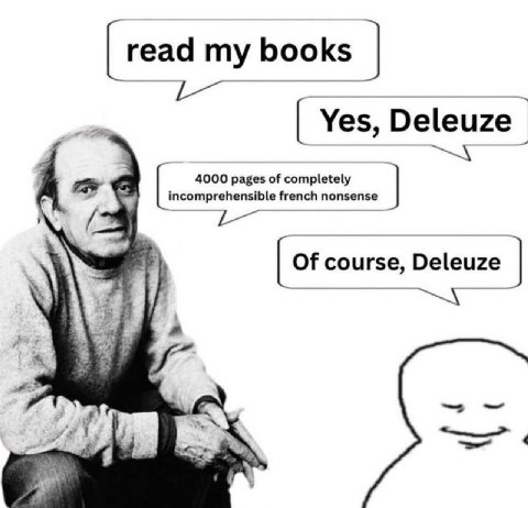 read my books Yes, Deleuze А 4000 pages of completely incomprehensible french nonsense oF course, Deleuze a