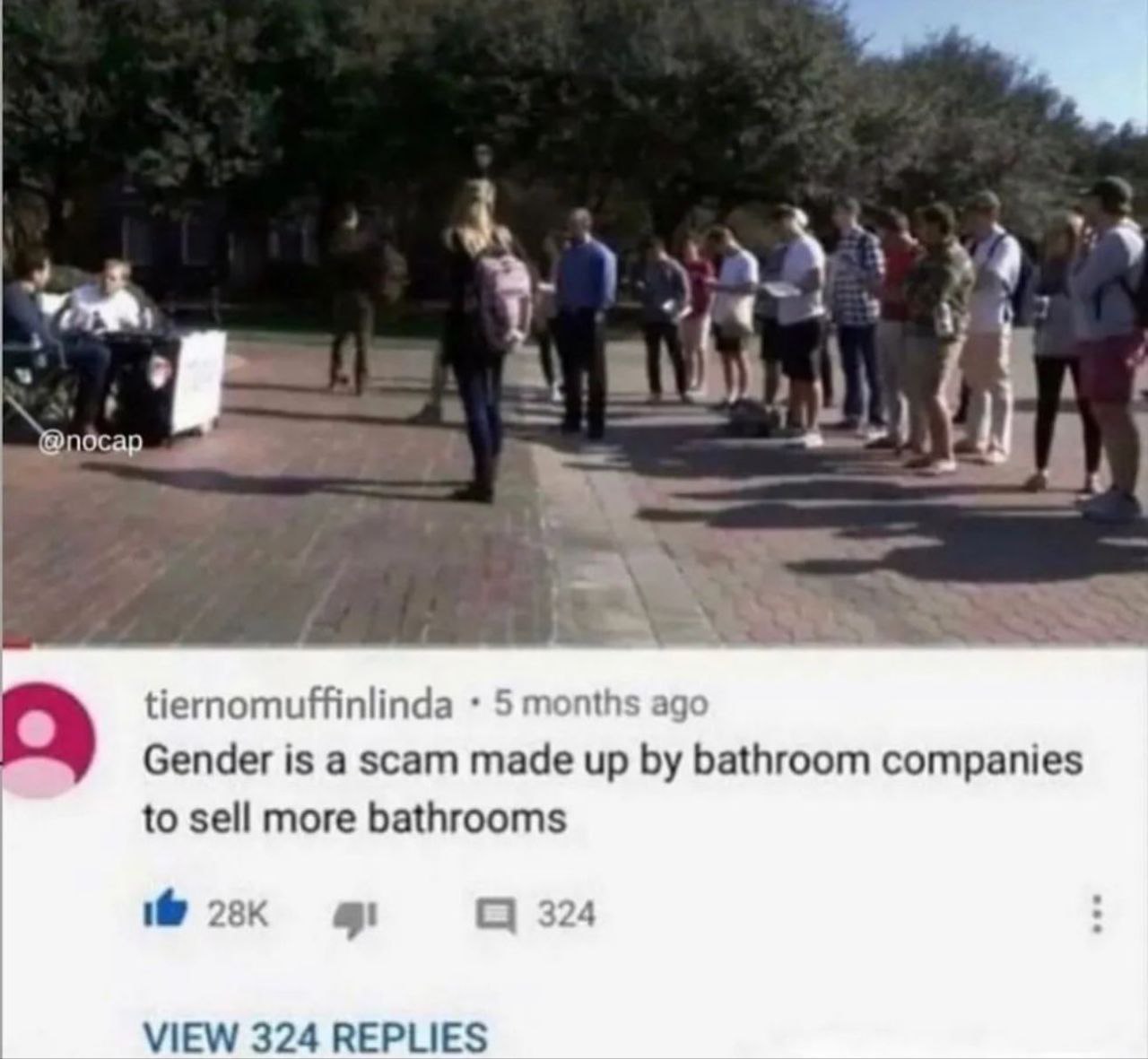 aid @nocap $1 tiernomuffinlinda с months ago Gender is a scam made up bathroom companies to sell more bathrooms 4 VIEW 324 REPLIES