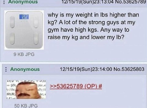 Anonymous 15:04 why is my weight in Ibs higher than A lot of the strong guys at my дут have high kgs. Any way to raise my and lower my 9 JPG Anonymous 12/15/19(Sun)23:14:00 No.53625803 >>53625789 50 J