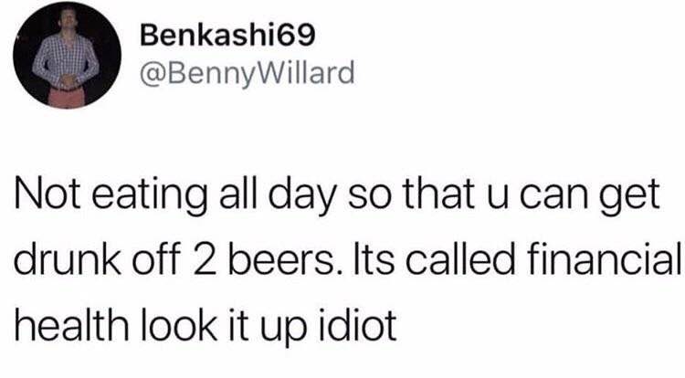 Benkashi69 @BennyWillard Not eating all day so that can get drunk off 2 beers. Its called financial health look it up idiot