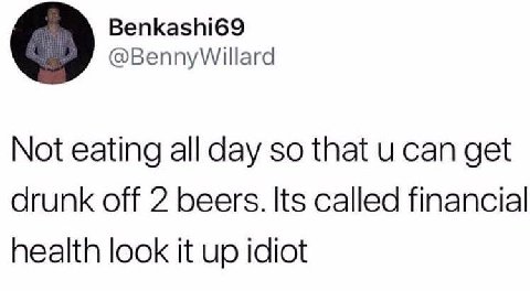 Benkashi69 @BennyWillard Not eating all day so that can get drunk off 2 beers. Its called financial health look it up idiot