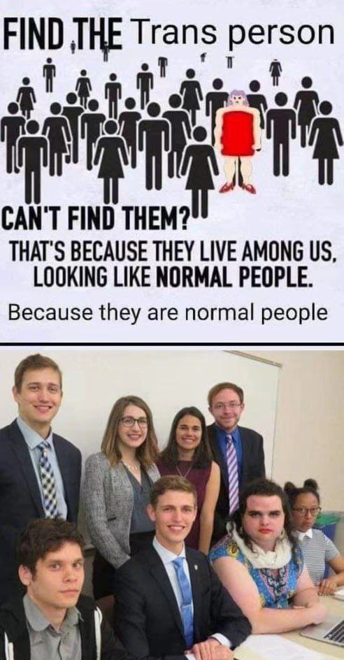 FIND THE Trans person CAN'T FIND THEM? THAT'S BECAUSE THEY LIVE AMONG LOOKING LIKE NORMAL PEOPLE. Because they are normal people 3;