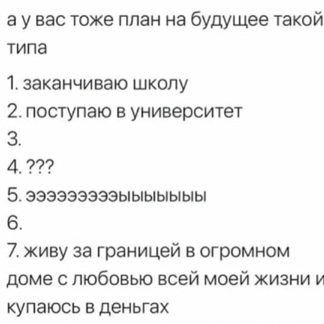 вас тоже план на будущее такой типа 1. заканчиваю школу 2. поступаю в университет 6. 7. живу за границей в огромном доме с любовью всей моей жизни и купаюсь в деньгах