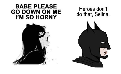BABE PLEASE Heroes don’t DOWN ON ME SO HORNY that, Selina.