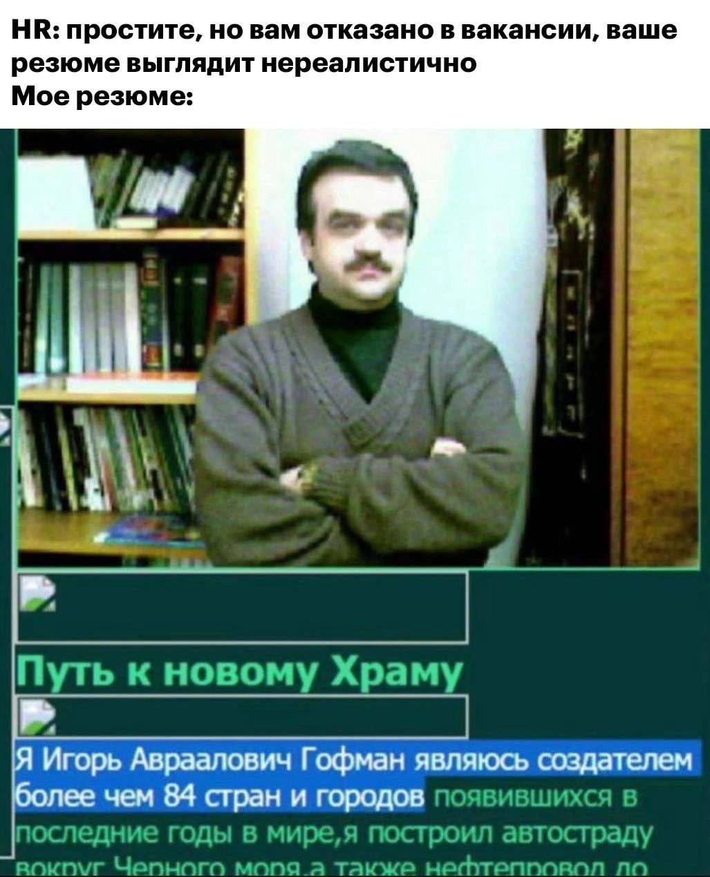простите, но вам отказано в вакансии, ваше резюме выглядит нереалистично Мое резюме: Путь к новому Храму Я Игорь Авраалович Гофман являюсь создателем более чем 84 стран и городов появившихся в последн