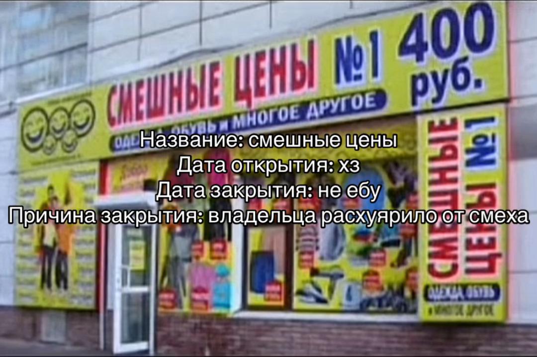 Название: смешные цены Дата открытия: закрытия: не ебу Причина закрытия: владельца расхуярило от смеха