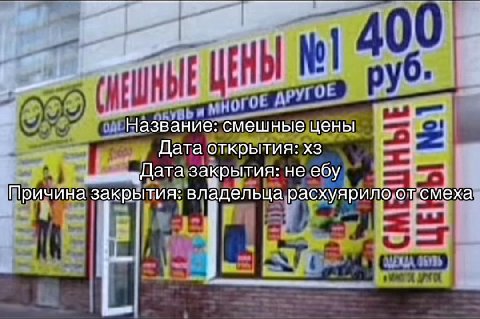 Название: смешные цены Дата открытия: закрытия: не ебу Причина закрытия: владельца расхуярило от смеха