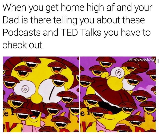 When you get home high and your Dad Is there telling you about these Podcasts and TED Talks you have to check out №7 owe