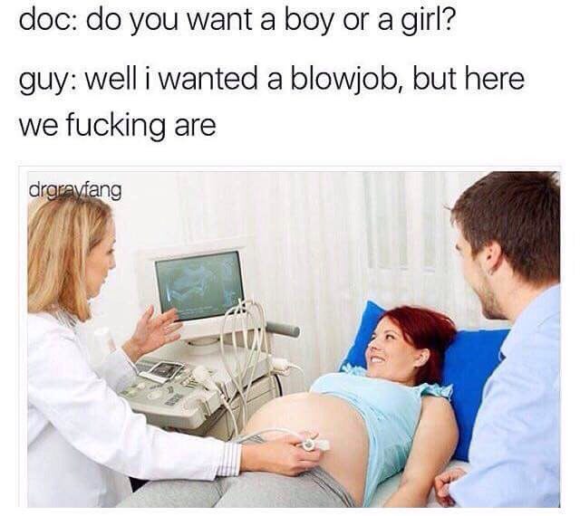 doc: you want a boy or a girl? guy: well i wanted a blowjob, but here we fucking are