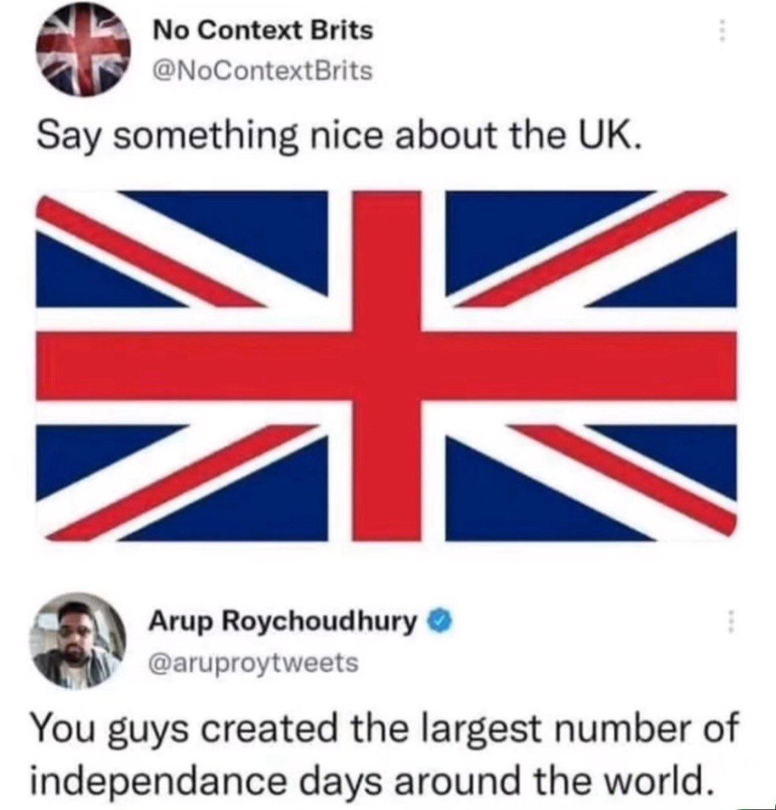 No Context Brits @NoContextBrits Say something nice about the Arup Roychoudhury @aruproytweets You guys created the largest number of independance days around the world.