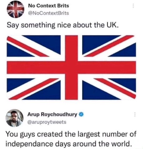 No Context Brits @NoContextBrits Say something nice about the Arup Roychoudhury @aruproytweets You guys created the largest number of independance days around the world.