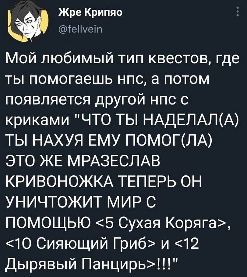 Жре Крипяо Мой любимый тип квестов, где ты помогаешь нпс, а потом появляется другой нпс с криками "ЧТО ТЫ НАДЕЛАЛ(А) ТЫ НАХУЯ ЕМУ ПОМОГ(ЛА) ITO ЖЕ МРАЗЕСЛАВ КРИВОНОЖКА ТЕПЕРЬ ОН УНИЧТОЖИТ МИР С ПОМОЩЬ