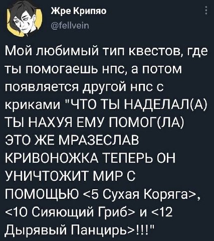 Жре Крипяо Мой любимый тип квестов, где ты помогаешь нпс, а потом появляется другой нпс с криками "ЧТО ТЫ НАДЕЛАЛ(А) ТЫ НАХУЯ ЕМУ ПОМОГ(ЛА) ITO ЖЕ МРАЗЕСЛАВ КРИВОНОЖКА ТЕПЕРЬ ОН УНИЧТОЖИТ МИР С ПОМОЩЬ