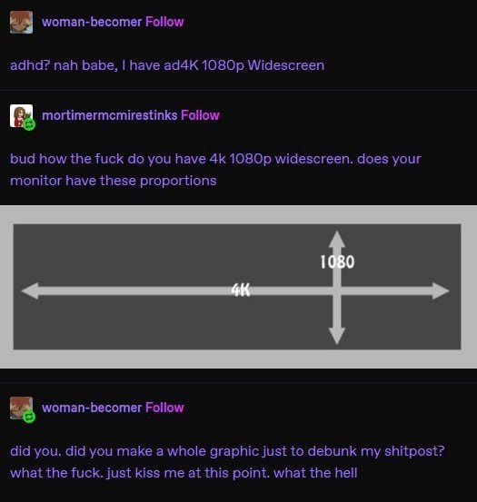 woman-becomer Follow adhd? nah babe, have ad4K Widescreen Follow bud how the fuck you have widescreen. does your have these proportions А 88 woman-becomer Follow did you. did you make a whole graphic 