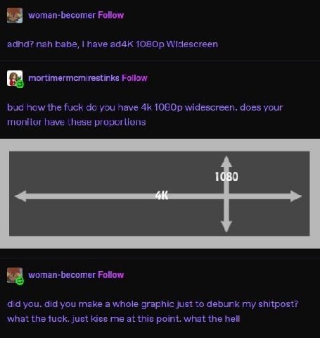 woman-becomer Follow adhd? nah babe, have ad4K Widescreen Follow bud how the fuck you have widescreen. does your have these proportions А 88 woman-becomer Follow did you. did you make a whole graphic 