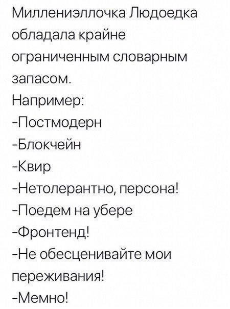 Миллениэллочка Людоедка обладала крайне ограниченным словарным запасом. Например: -Постмодерн -Блокчейн -Квир -Нетолерантно, персона! -Поедем на убере -Фронтенд! -Не обесценивайте мои переживания! -Ме