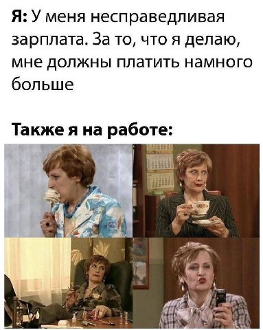 Я: У меня несправедливая зарплата. За то, что я делаю мне должны платить намного больше Также я на а работе: