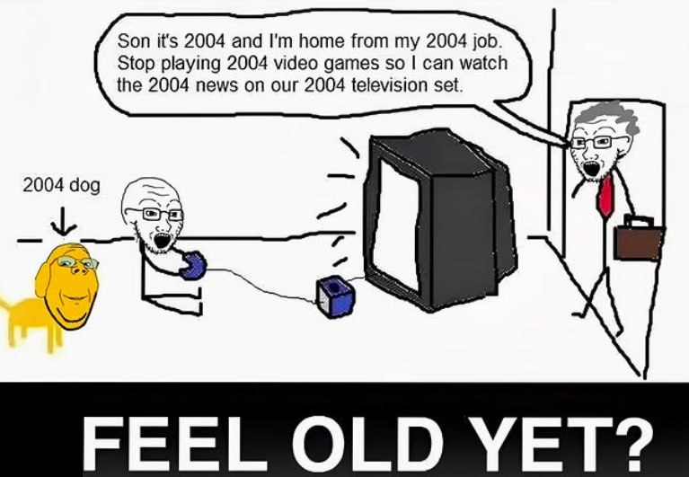 Son it's 2004 and home from my 2004 job. Stop playing 2004 video games so can watch the 2004 news on our 2004 television set. 2004 dog че FEEL OLD YET?