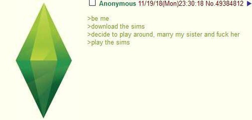 Anonymous №.49384812 >be me >download the sims >decide to play around, marry my sister and fuck her >play the sims