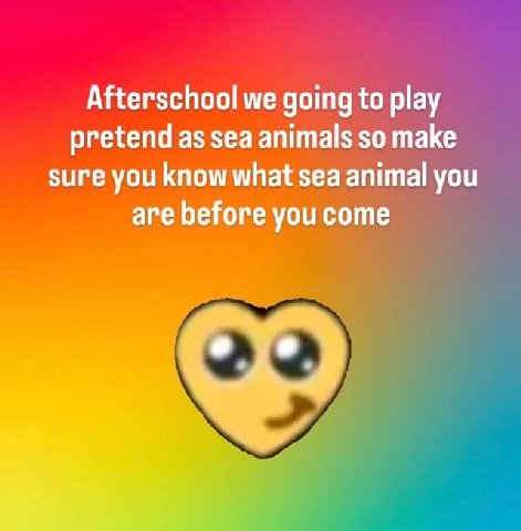 Afterschool we going to play pretend as sea animals so make sure you know what sea animal you are before you come о о