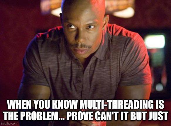WHEN YOU KNOW MULTI-THREADING IS THE PROBLEM... PROVE CAN'T IT BUT JUST