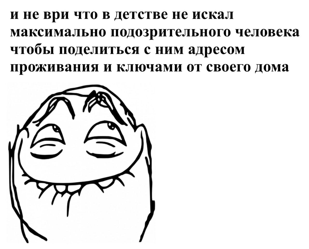 и не ври что в детстве не искал максимально подозрительного человека чтобы поделиться с ним адресом проживания и ключами от своего дома