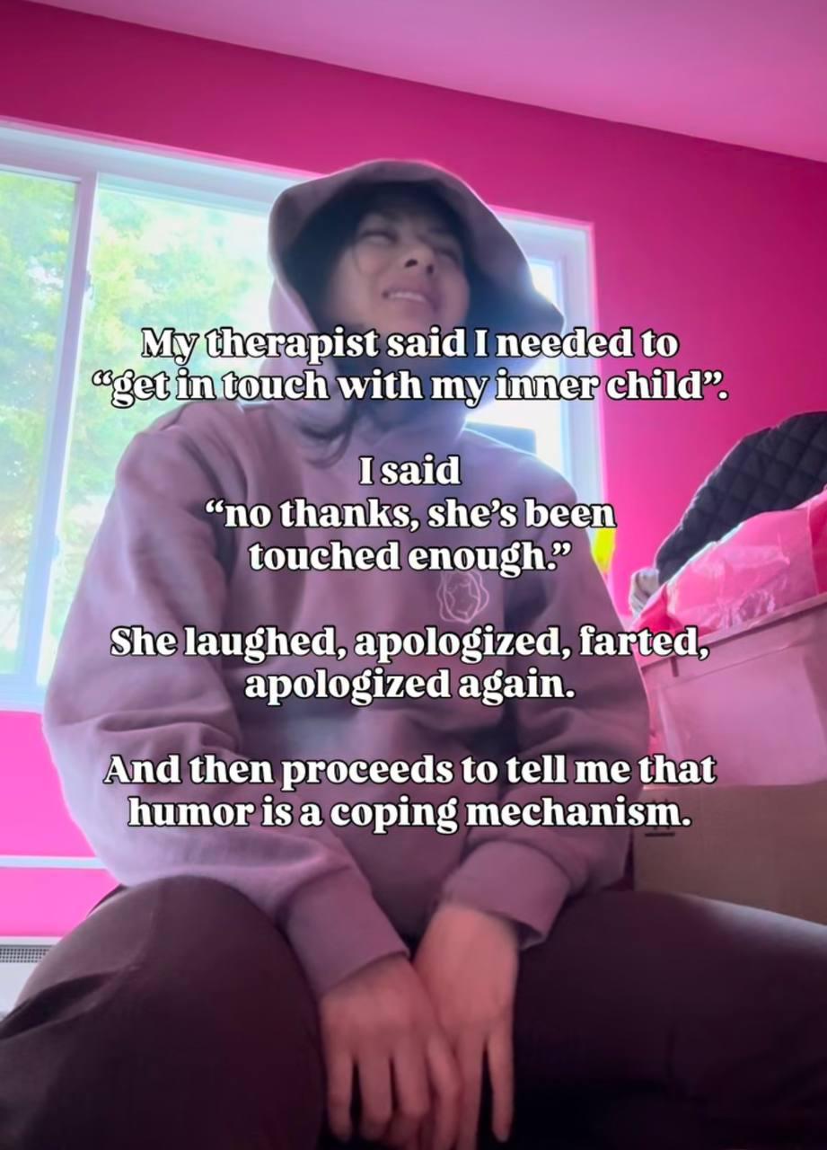 said I negded to with my inner child”. Isaid “по thanks, she’s been touched enough.” у She laughed, apologized, farted, apologized again. And then proceeds to tell me that humor is a coping mechanism.