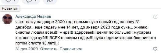 1 “у Нравится Александр Иванов я вот сежу на дваре 2009 год тюрьма сука новый год на насу 31 декабря.. еще седеть мне 14 лет, до января 2023 года сука... жилаю счастья людям всем!!! мира!!! здаровья!!