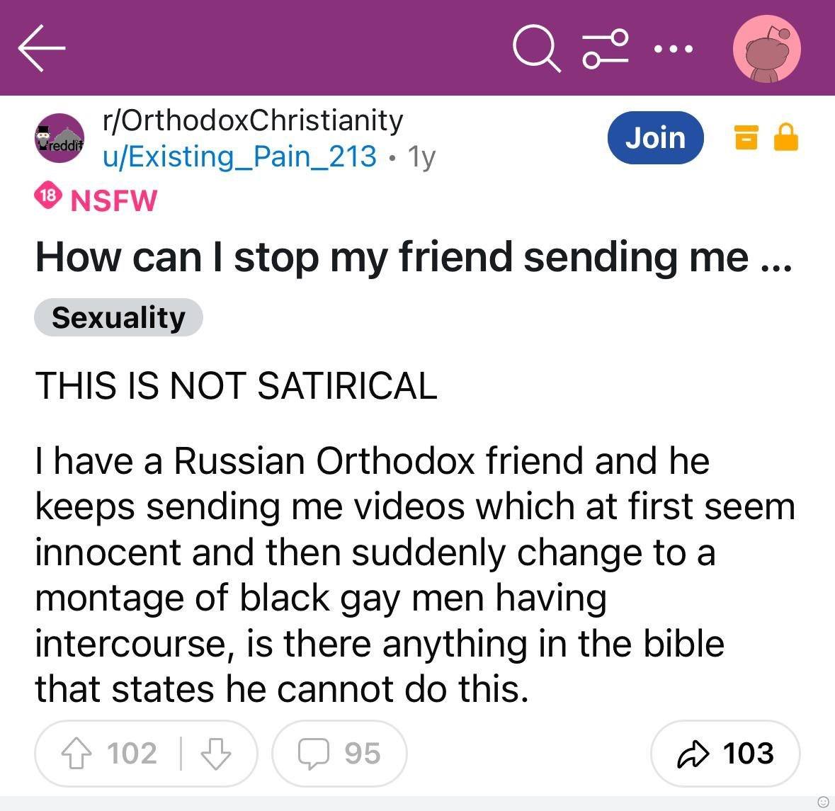 О r/OrthodoxChristianity u/Existing_Pain_213 NSFW How сап stop my friend sending me... Sexuality THIS IS NOT SATIRICAL have a Russian Orthodox friend and he keeps sending me videos which at first seem