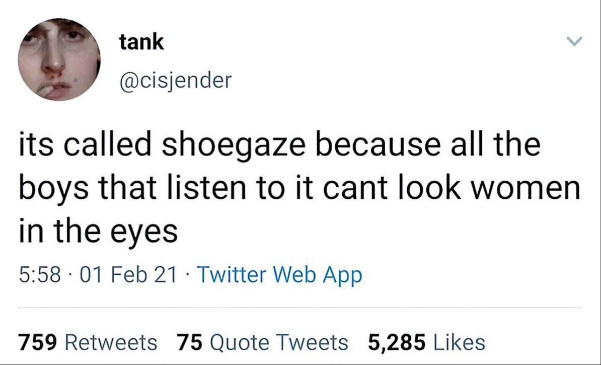 tank @cisjender its called shoegaze because all the boys that listen to it cant look women in the eyes 5:58 01 Feb 21 Twitter Web App 759 Retweets 75 Quote Tweets 5,285 Likes