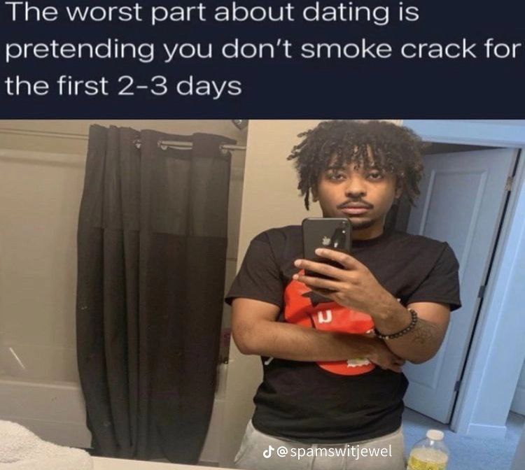 The worst рай about dating is pretending you don’t smoke crack for the first 2-3 days