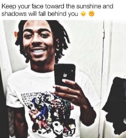 Keep your face toward the sunshine and shadows will fall behind you a