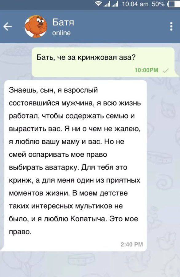 10:04 50% Батя online Бать, че за кринжовая ава? Знаешь, сын, я взрослый состоявшийся мужчина, я всю жизнь работал, чтобы содержать семью и вырастить вас. Я ни о чем не жалею, я люблю вашу маму и вас.