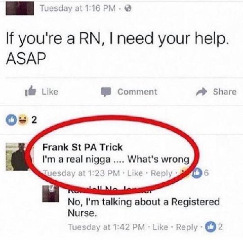 1 Tuesday at 1:16 If you're а need your help. 1@ Like Comment Share Frank Trick a real nigga What's wrong Tuesday at 1:23 Like Веру 6 No, talking about a Registered Nurse. Tuesday at 1:42 Like Веру @2