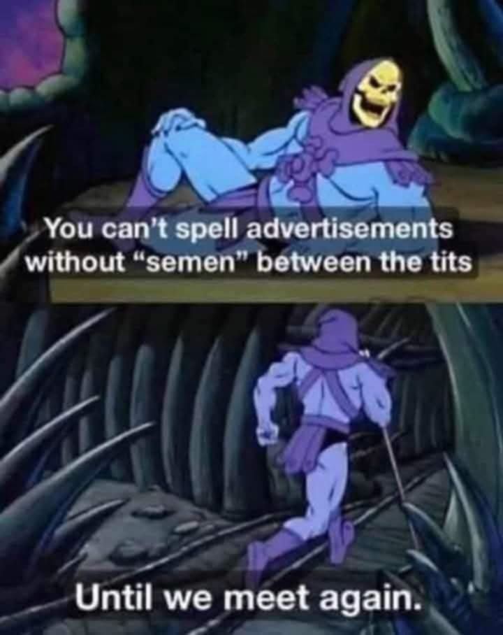 You can't spell advertisements without between the tits Until we meet again.