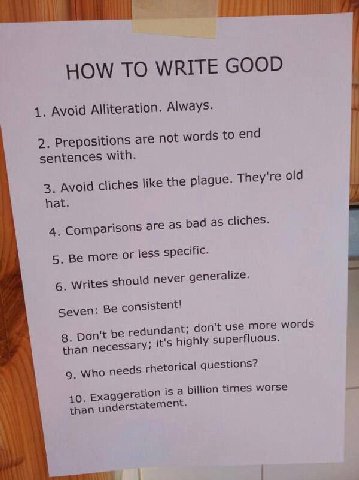 HOW ТО WRITE GOOD 1. Avoid Alliteration. Always. 2. Prepositions are not words to end sentences with. 3. Avoid cliches like the plague. They're old hat. cliches. 4. Comparisons are as bad a 5. Be more