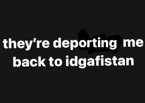 deporting me back to idgafistan