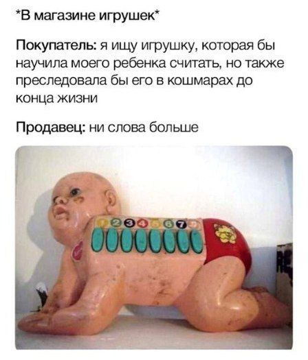 *В магазине игрушек* Покупатель: я ищу игрушку, которая бы научила моего ребенка считать, но также преследовала бы его в кошмарах до конца жизни Продавец: ни слова больше