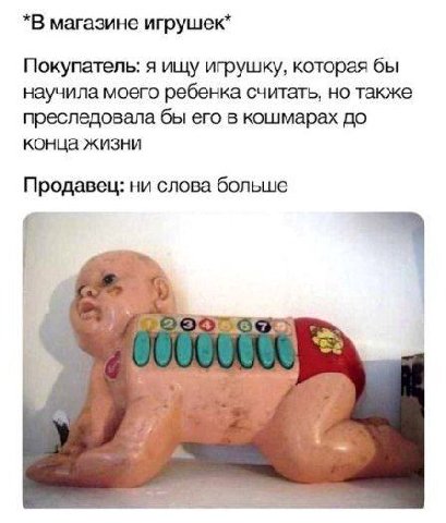 *В магазине игрушек* Покупатель: я ищу игрушку, которая бы научила моего ребенка считать, но также преследовала бы его в кошмарах до конца жизни Продавец: ни слова больше