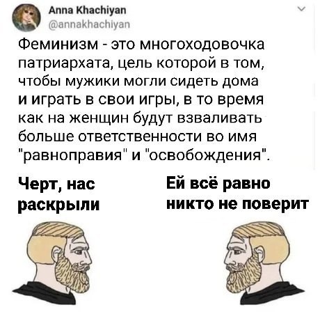 Anna Khachiyan У @annakhachiyan Феминизм это многоходовочка патриархата, цель которой в том, чтобы мужики могли сидеть дома и играть в свои игры, в то время как на женщин будут взваливать больше ответ