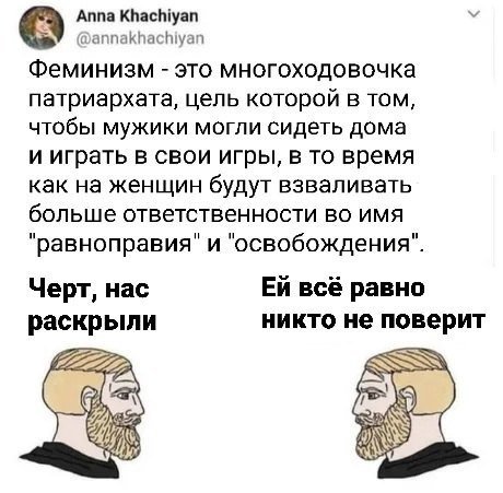 Anna Khachiyan У @annakhachiyan Феминизм это многоходовочка патриархата, цель которой в том, чтобы мужики могли сидеть дома и играть в свои игры, в то время как на женщин будут взваливать больше ответ